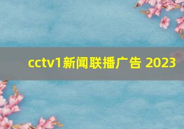 cctv1新闻联播广告 2023